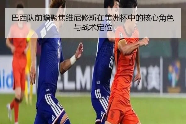 巴西队前瞻聚焦维尼修斯在美洲杯中的核心角色与战术定位