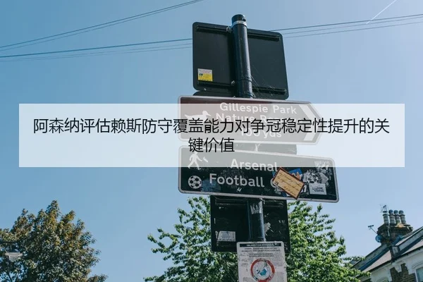 阿森纳评估赖斯防守覆盖能力对争冠稳定性提升的关键价值
