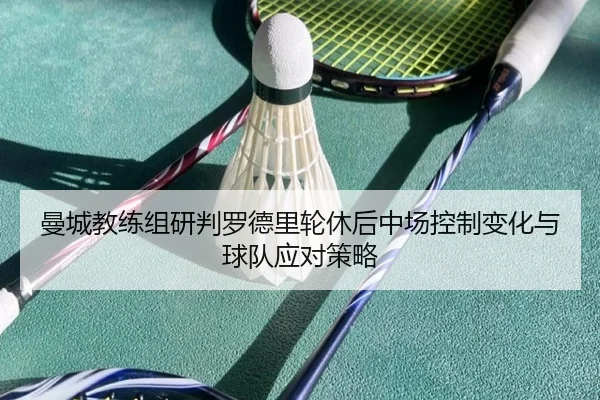 曼城教练组研判罗德里轮休后中场控制变化与球队应对策略