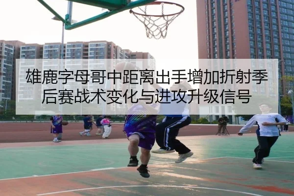 雄鹿字母哥中距离出手增加折射季后赛战术变化与进攻升级信号