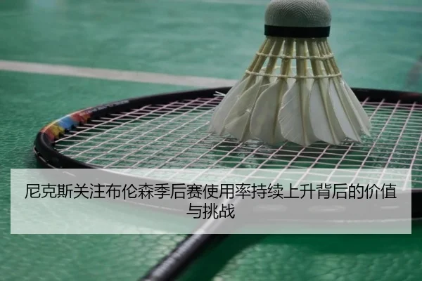 尼克斯关注布伦森季后赛使用率持续上升背后的价值与挑战